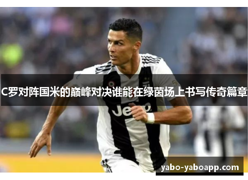 C罗对阵国米的巅峰对决谁能在绿茵场上书写传奇篇章