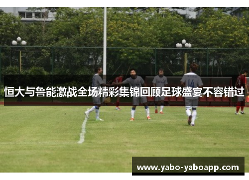 恒大与鲁能激战全场精彩集锦回顾足球盛宴不容错过