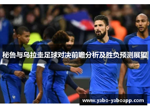 秘鲁与乌拉圭足球对决前瞻分析及胜负预测展望