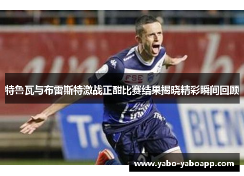 特鲁瓦与布雷斯特激战正酣比赛结果揭晓精彩瞬间回顾